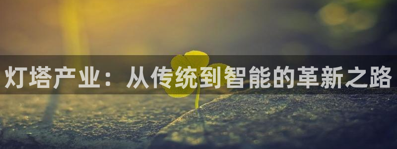 彩神网合法吗:灯塔产业:从传统到智能的革新之路 彩神网合法吗:灯塔产业:从传统到智能的革新之路