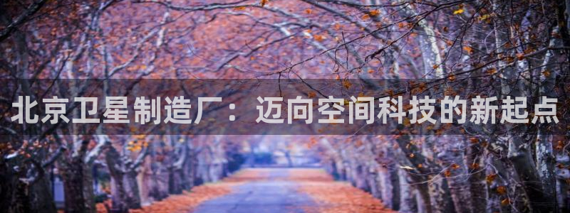 彩神v8下载:北京卫星制造厂:迈向空间科技的新起点 彩神v8下载:北京卫星制造厂:迈向空间科技的新起点